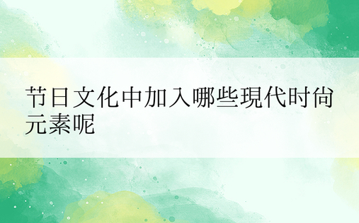 节日文化中加入哪些现代时尚元素呢