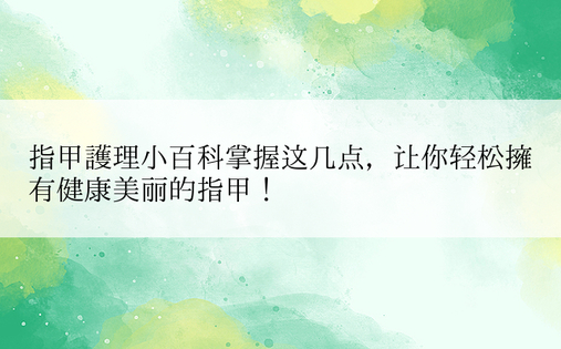 指甲护理小百科掌握这几点，让你轻松拥有健康美丽的指甲！